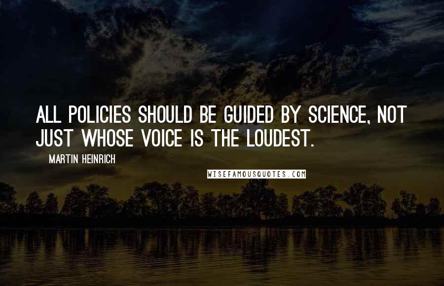 Martin Heinrich Quotes: All policies should be guided by science, not just whose voice is the loudest.