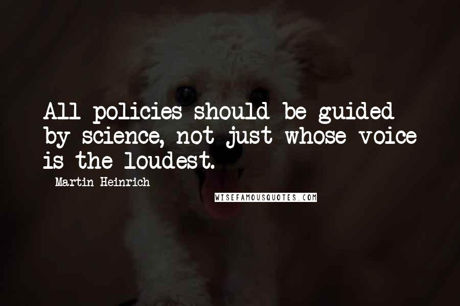 Martin Heinrich Quotes: All policies should be guided by science, not just whose voice is the loudest.