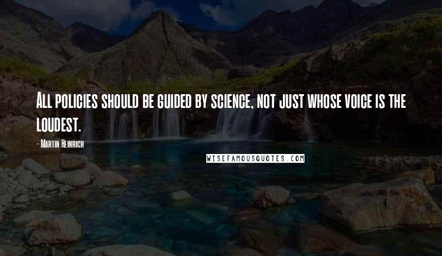 Martin Heinrich Quotes: All policies should be guided by science, not just whose voice is the loudest.