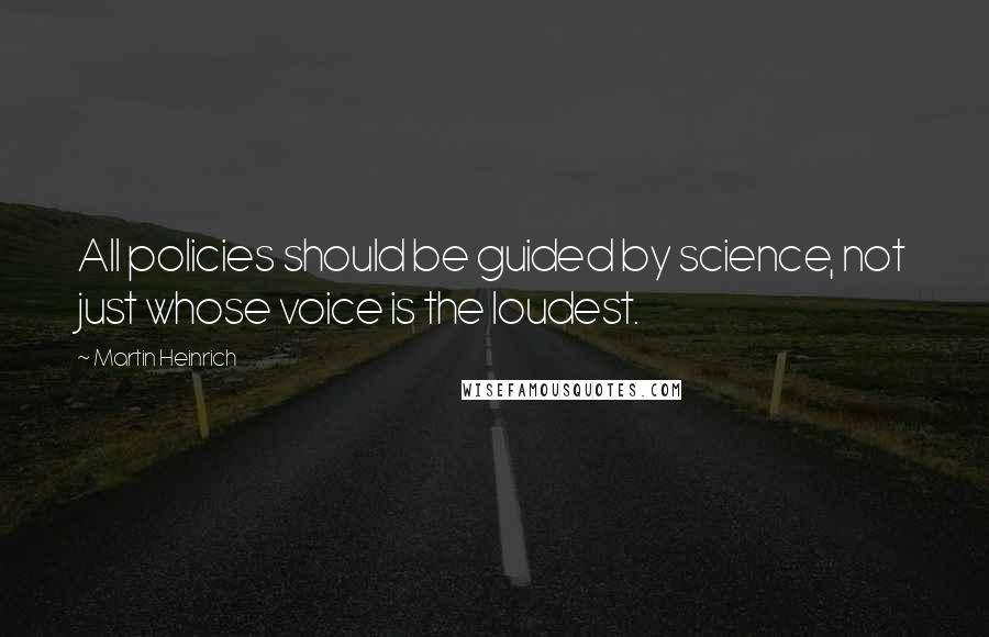 Martin Heinrich Quotes: All policies should be guided by science, not just whose voice is the loudest.