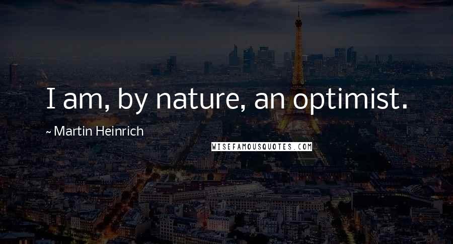 Martin Heinrich Quotes: I am, by nature, an optimist.