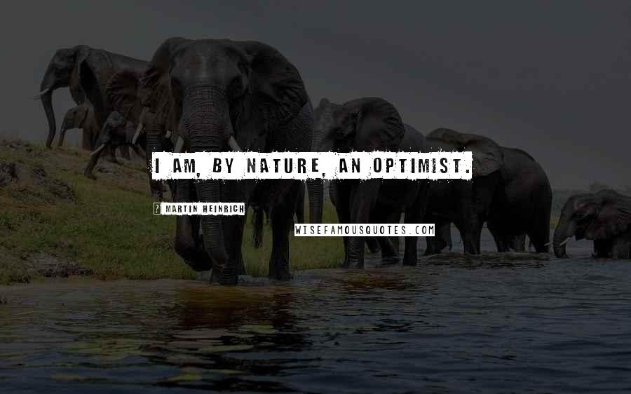 Martin Heinrich Quotes: I am, by nature, an optimist.