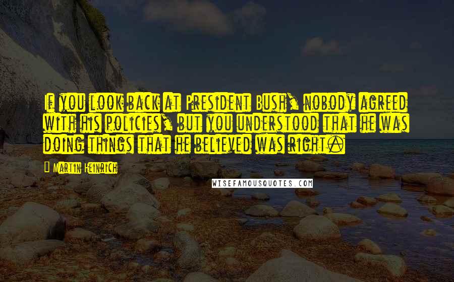 Martin Heinrich Quotes: If you look back at President Bush, nobody agreed with his policies, but you understood that he was doing things that he believed was right.