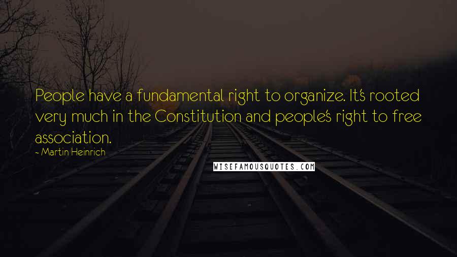 Martin Heinrich Quotes: People have a fundamental right to organize. It's rooted very much in the Constitution and people's right to free association.