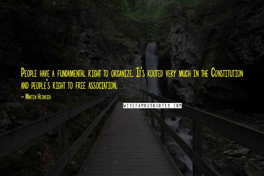 Martin Heinrich Quotes: People have a fundamental right to organize. It's rooted very much in the Constitution and people's right to free association.