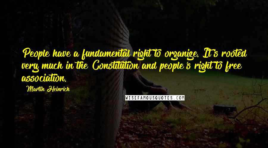 Martin Heinrich Quotes: People have a fundamental right to organize. It's rooted very much in the Constitution and people's right to free association.