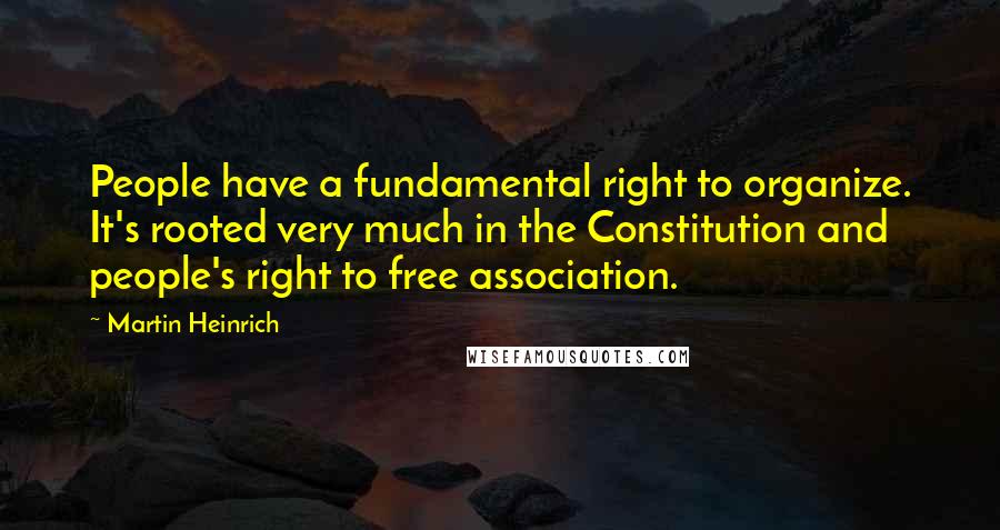 Martin Heinrich Quotes: People have a fundamental right to organize. It's rooted very much in the Constitution and people's right to free association.