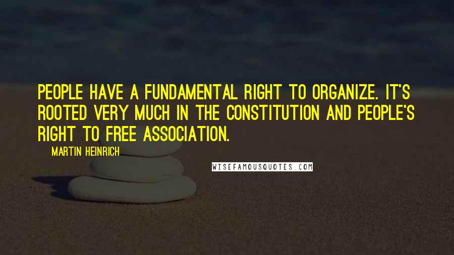 Martin Heinrich Quotes: People have a fundamental right to organize. It's rooted very much in the Constitution and people's right to free association.