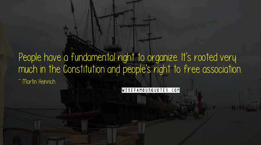 Martin Heinrich Quotes: People have a fundamental right to organize. It's rooted very much in the Constitution and people's right to free association.