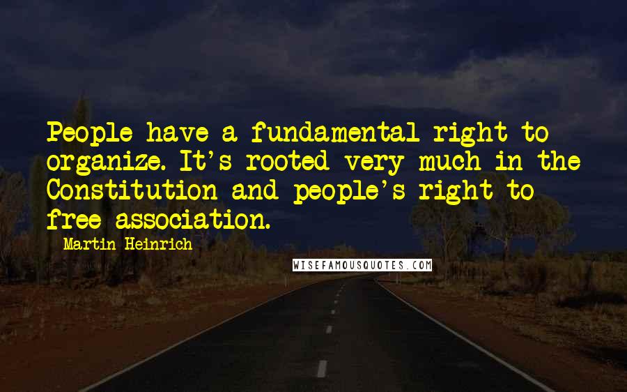 Martin Heinrich Quotes: People have a fundamental right to organize. It's rooted very much in the Constitution and people's right to free association.