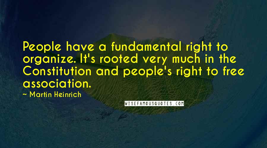 Martin Heinrich Quotes: People have a fundamental right to organize. It's rooted very much in the Constitution and people's right to free association.
