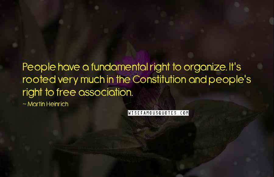 Martin Heinrich Quotes: People have a fundamental right to organize. It's rooted very much in the Constitution and people's right to free association.