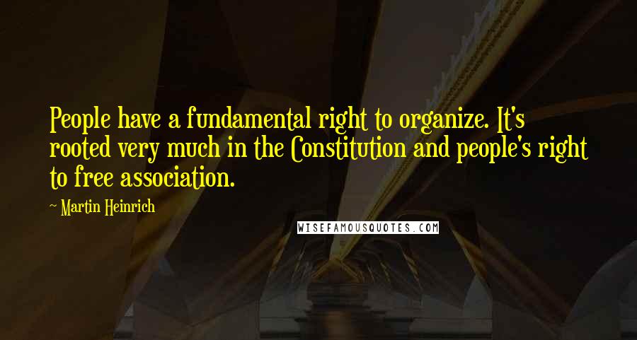 Martin Heinrich Quotes: People have a fundamental right to organize. It's rooted very much in the Constitution and people's right to free association.