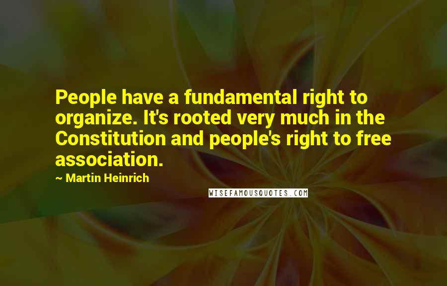 Martin Heinrich Quotes: People have a fundamental right to organize. It's rooted very much in the Constitution and people's right to free association.