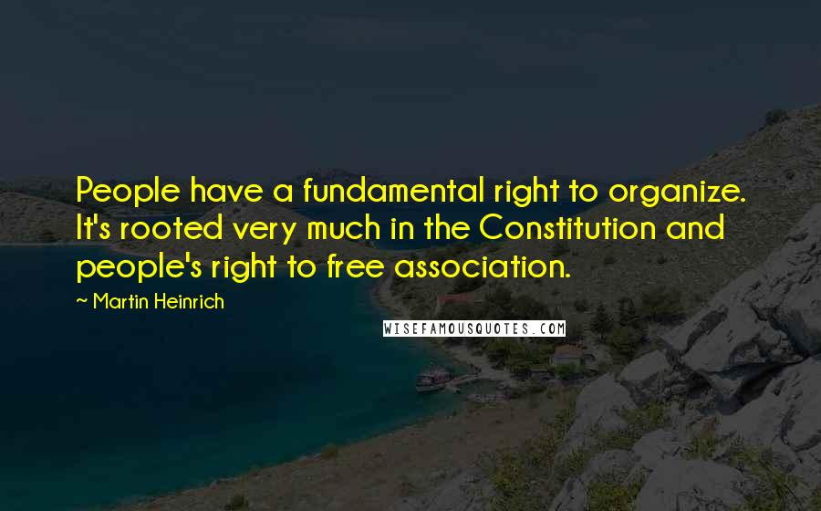 Martin Heinrich Quotes: People have a fundamental right to organize. It's rooted very much in the Constitution and people's right to free association.