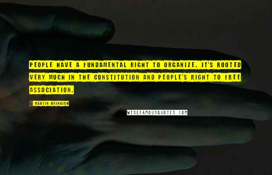 Martin Heinrich Quotes: People have a fundamental right to organize. It's rooted very much in the Constitution and people's right to free association.