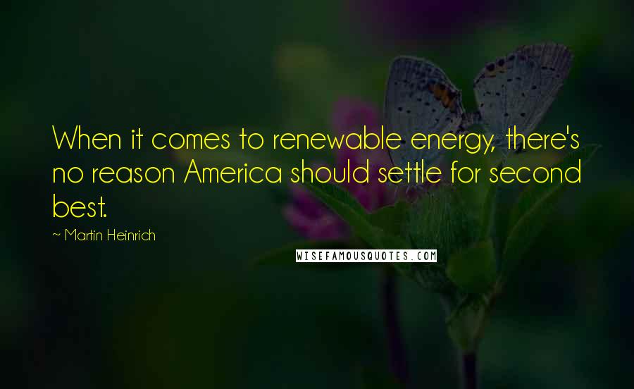 Martin Heinrich Quotes: When it comes to renewable energy, there's no reason America should settle for second best.