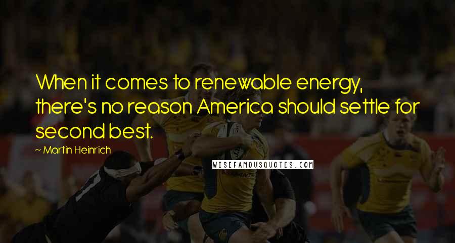 Martin Heinrich Quotes: When it comes to renewable energy, there's no reason America should settle for second best.