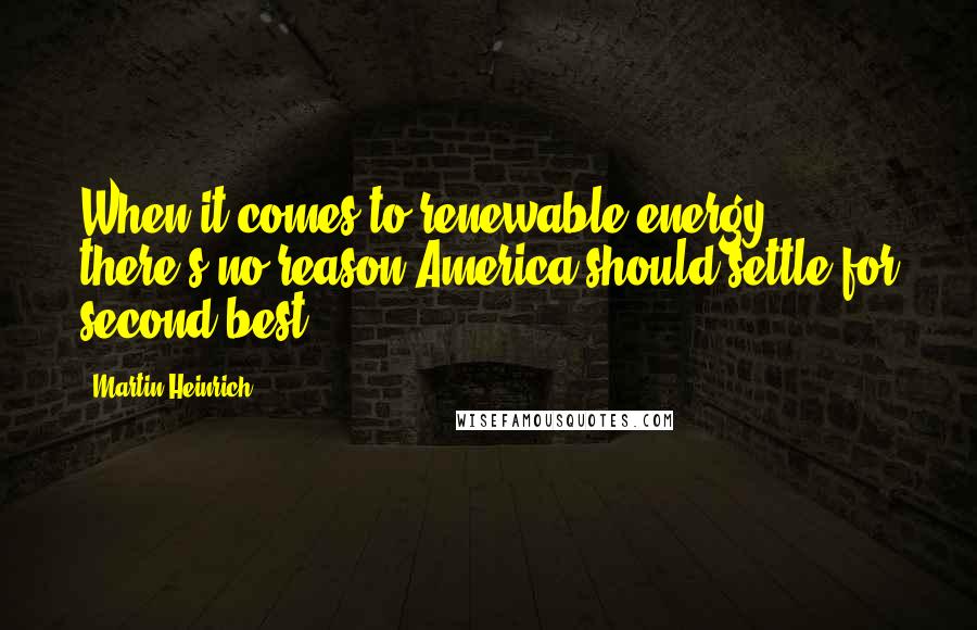 Martin Heinrich Quotes: When it comes to renewable energy, there's no reason America should settle for second best.