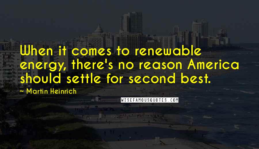 Martin Heinrich Quotes: When it comes to renewable energy, there's no reason America should settle for second best.