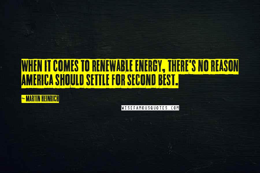 Martin Heinrich Quotes: When it comes to renewable energy, there's no reason America should settle for second best.