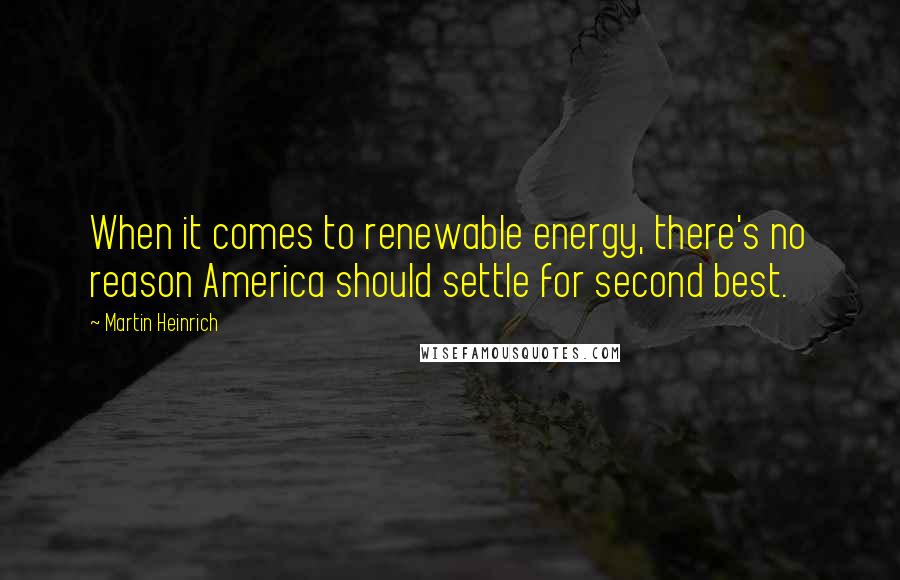 Martin Heinrich Quotes: When it comes to renewable energy, there's no reason America should settle for second best.