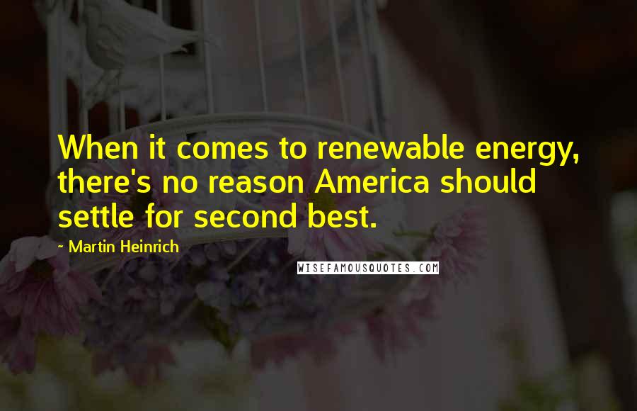 Martin Heinrich Quotes: When it comes to renewable energy, there's no reason America should settle for second best.