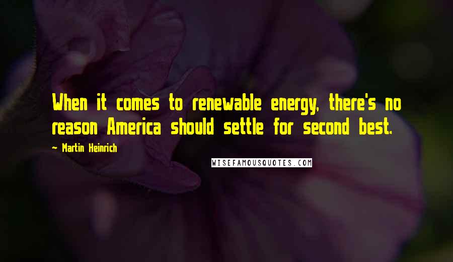 Martin Heinrich Quotes: When it comes to renewable energy, there's no reason America should settle for second best.