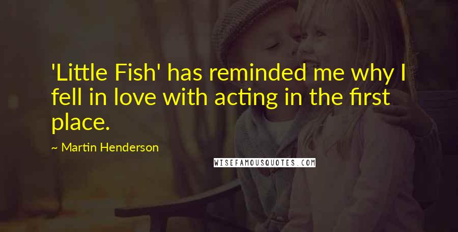 Martin Henderson Quotes: 'Little Fish' has reminded me why I fell in love with acting in the first place.