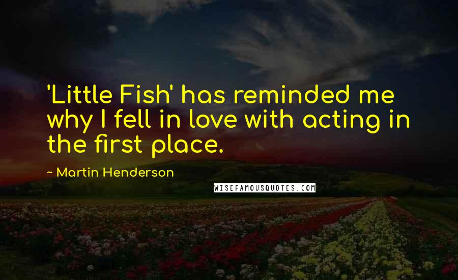 Martin Henderson Quotes: 'Little Fish' has reminded me why I fell in love with acting in the first place.