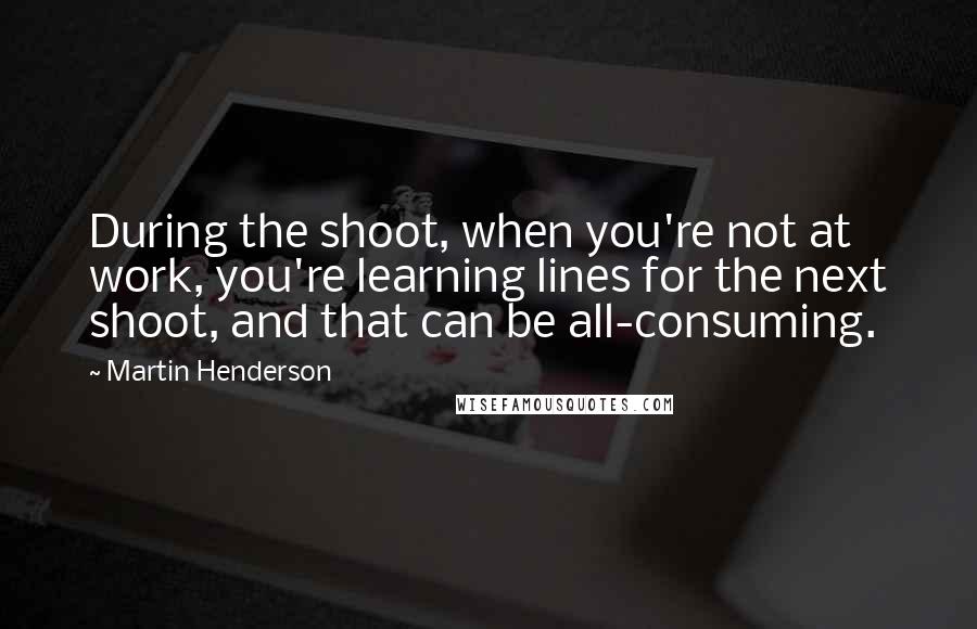 Martin Henderson Quotes: During the shoot, when you're not at work, you're learning lines for the next shoot, and that can be all-consuming.