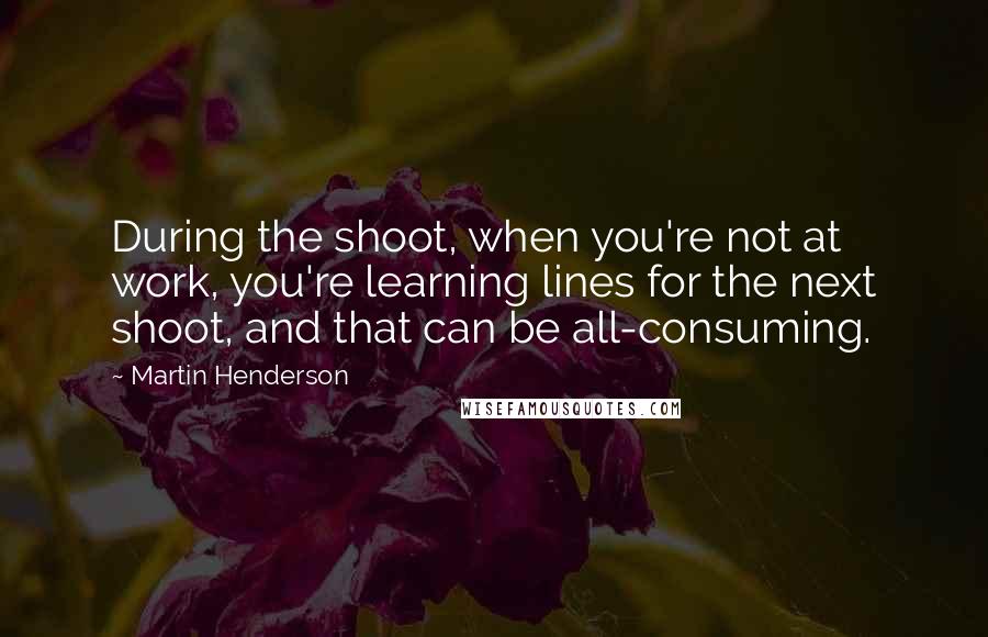 Martin Henderson Quotes: During the shoot, when you're not at work, you're learning lines for the next shoot, and that can be all-consuming.