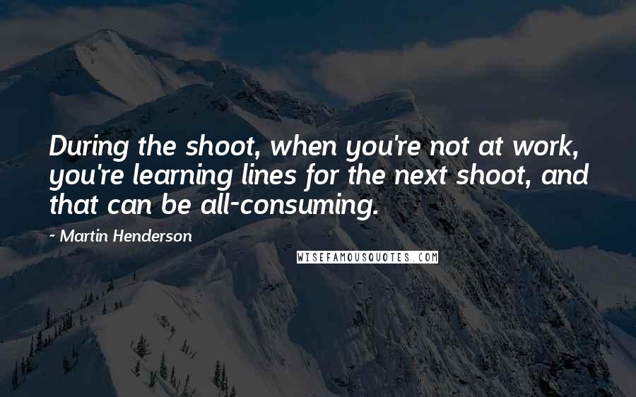 Martin Henderson Quotes: During the shoot, when you're not at work, you're learning lines for the next shoot, and that can be all-consuming.