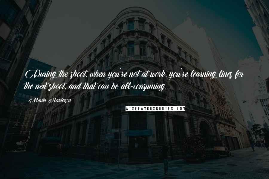Martin Henderson Quotes: During the shoot, when you're not at work, you're learning lines for the next shoot, and that can be all-consuming.