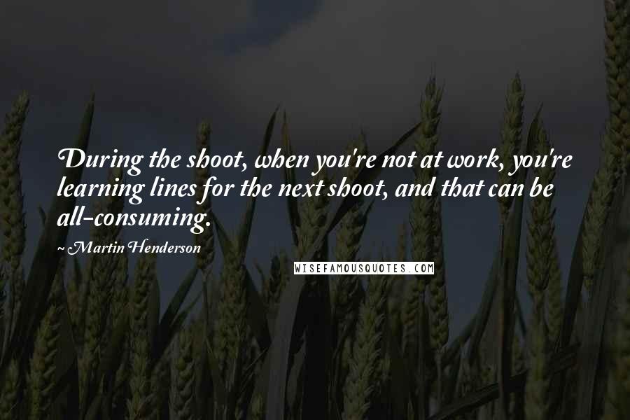 Martin Henderson Quotes: During the shoot, when you're not at work, you're learning lines for the next shoot, and that can be all-consuming.