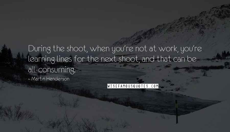 Martin Henderson Quotes: During the shoot, when you're not at work, you're learning lines for the next shoot, and that can be all-consuming.