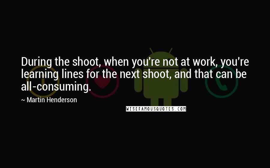 Martin Henderson Quotes: During the shoot, when you're not at work, you're learning lines for the next shoot, and that can be all-consuming.