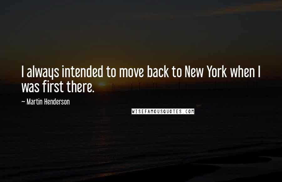 Martin Henderson Quotes: I always intended to move back to New York when I was first there.