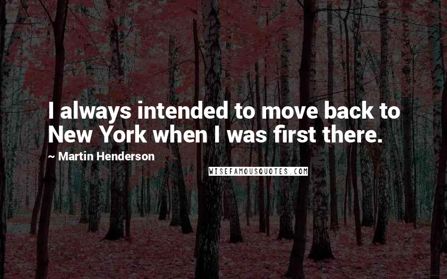 Martin Henderson Quotes: I always intended to move back to New York when I was first there.