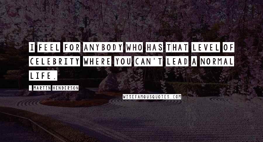 Martin Henderson Quotes: I feel for anybody who has that level of celebrity where you can't lead a normal life.