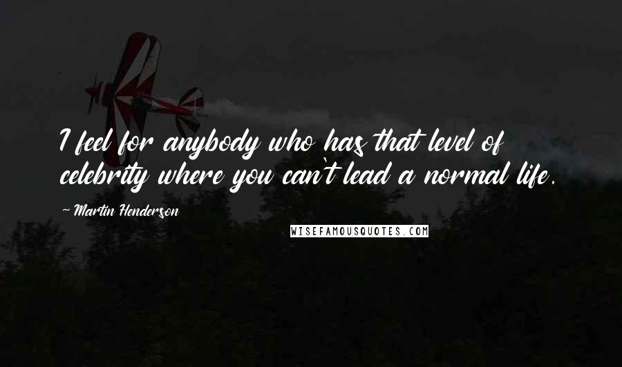 Martin Henderson Quotes: I feel for anybody who has that level of celebrity where you can't lead a normal life.