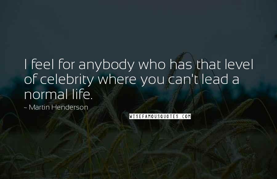 Martin Henderson Quotes: I feel for anybody who has that level of celebrity where you can't lead a normal life.