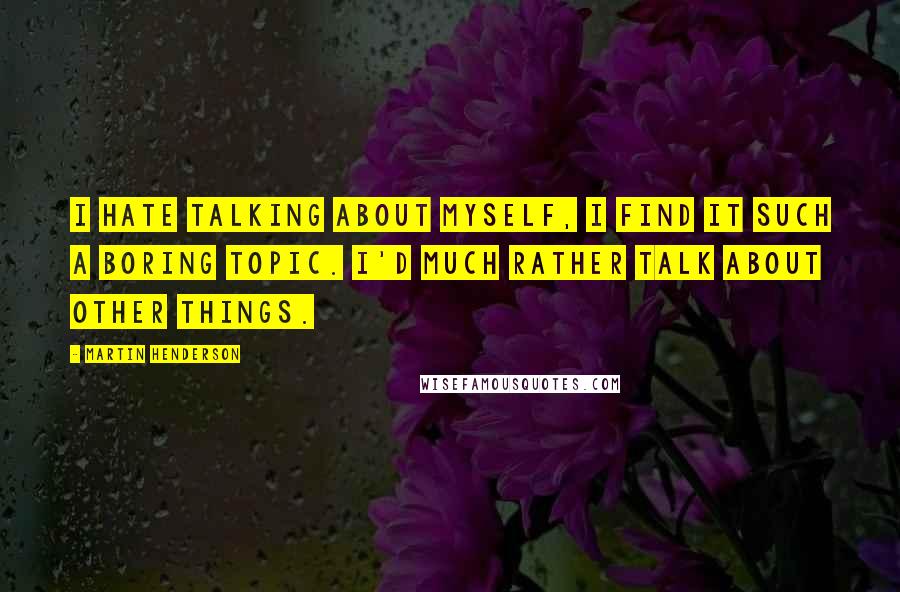 Martin Henderson Quotes: I hate talking about myself, I find it such a boring topic. I'd much rather talk about other things.