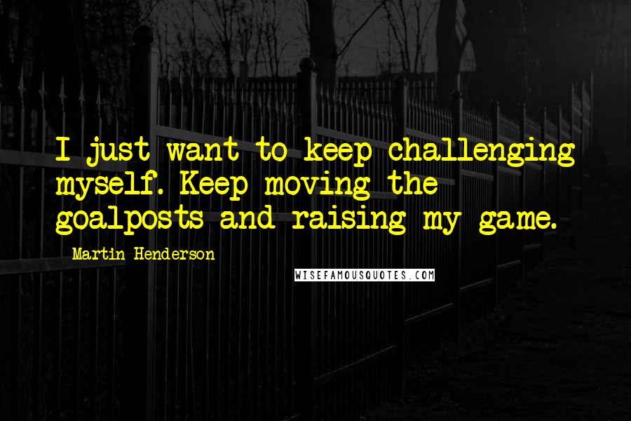 Martin Henderson Quotes: I just want to keep challenging myself. Keep moving the goalposts and raising my game.
