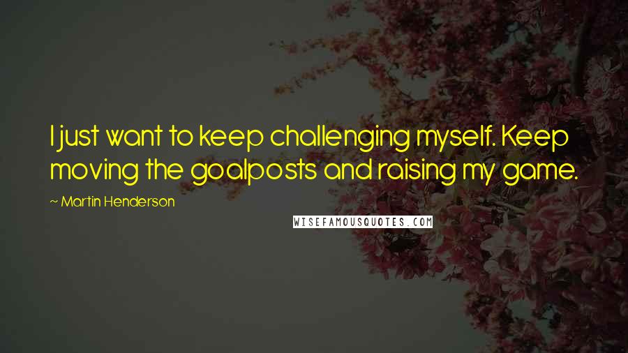Martin Henderson Quotes: I just want to keep challenging myself. Keep moving the goalposts and raising my game.