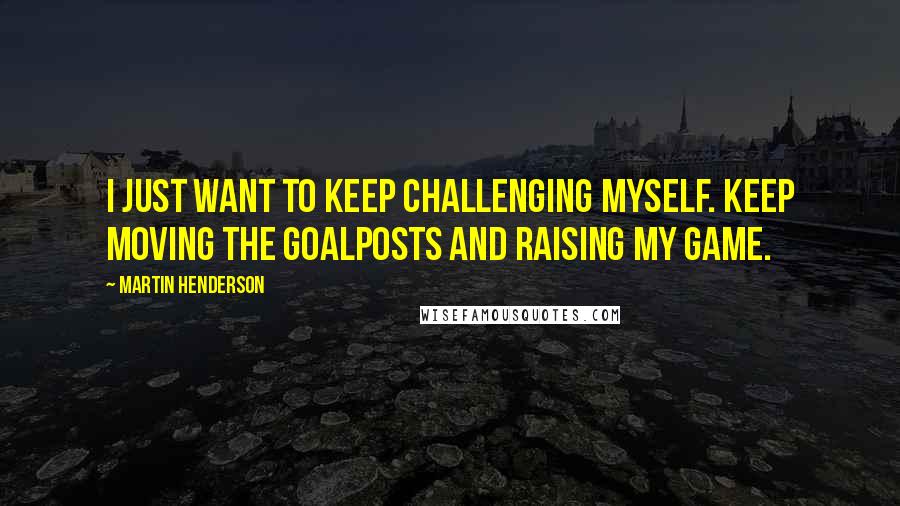 Martin Henderson Quotes: I just want to keep challenging myself. Keep moving the goalposts and raising my game.