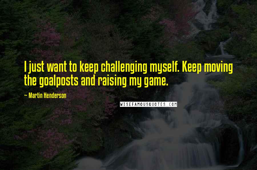 Martin Henderson Quotes: I just want to keep challenging myself. Keep moving the goalposts and raising my game.