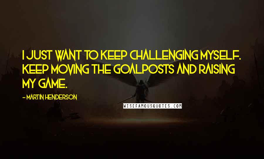 Martin Henderson Quotes: I just want to keep challenging myself. Keep moving the goalposts and raising my game.