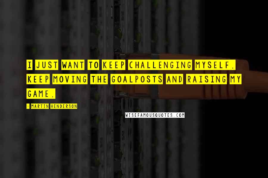 Martin Henderson Quotes: I just want to keep challenging myself. Keep moving the goalposts and raising my game.