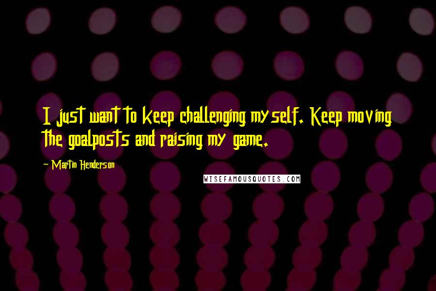 Martin Henderson Quotes: I just want to keep challenging myself. Keep moving the goalposts and raising my game.